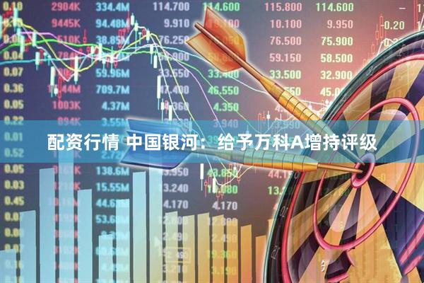 配资行情 中国银河：给予万科A增持评级