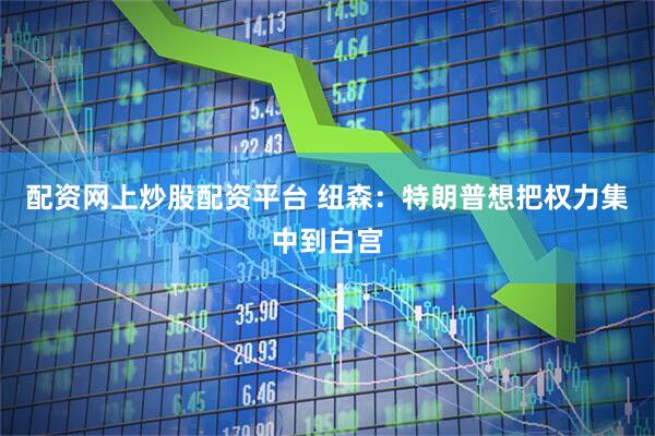 配资网上炒股配资平台 纽森：特朗普想把权力集中到白宫