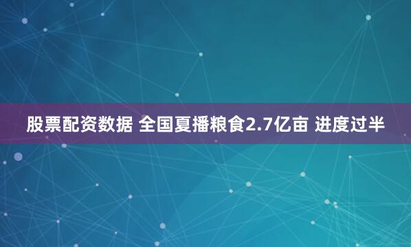 股票配资数据 全国夏播粮食2.7亿亩 进度过半