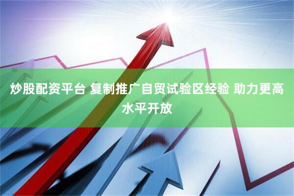 炒股配资平台 复制推广自贸试验区经验 助力更高水平开放