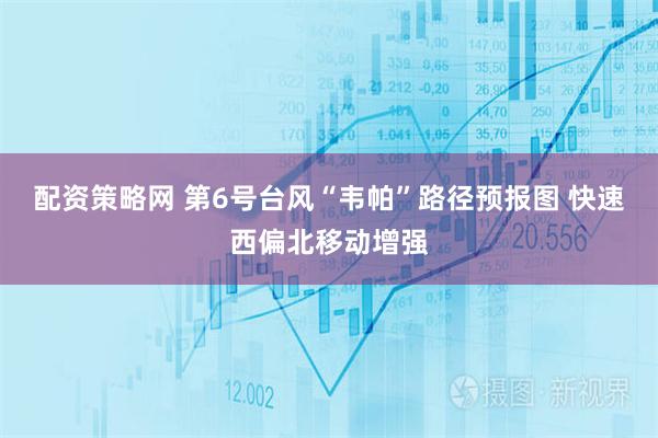 配资策略网 第6号台风“韦帕”路径预报图 快速西偏北移动增强