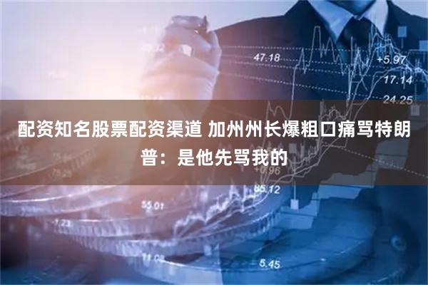 配资知名股票配资渠道 加州州长爆粗口痛骂特朗普：是他先骂我的