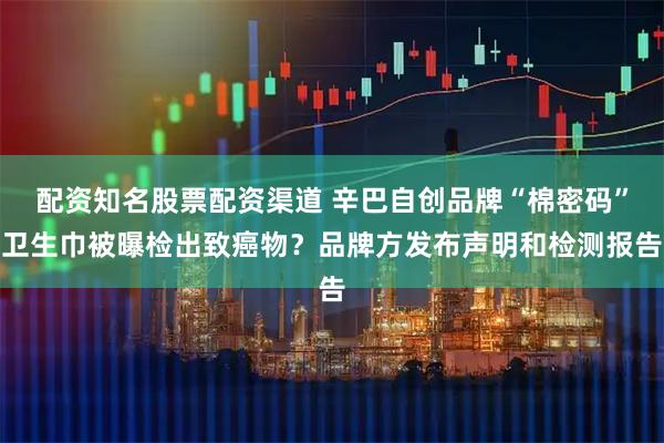 配资知名股票配资渠道 辛巴自创品牌“棉密码”卫生巾被曝检出致癌物？品牌方发布声明和检测报告