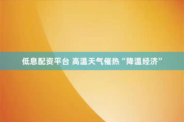 低息配资平台 高温天气催热“降温经济”