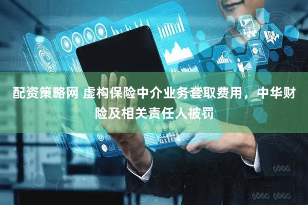 配资策略网 虚构保险中介业务套取费用，中华财险及相关责任人被罚