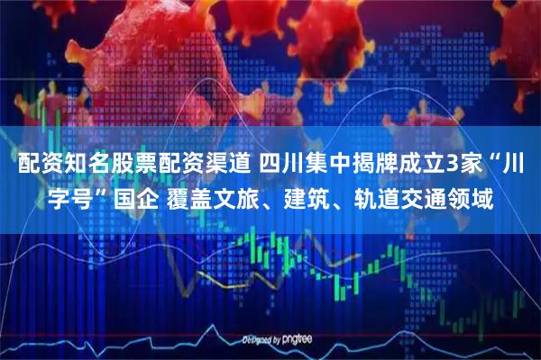 配资知名股票配资渠道 四川集中揭牌成立3家“川字号”国企 覆盖文旅、建筑、轨道交通领域
