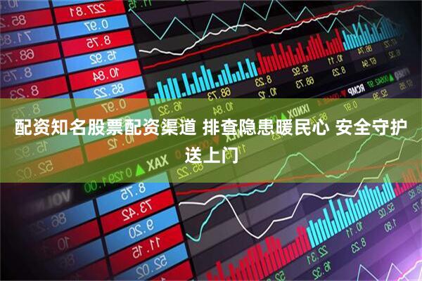 配资知名股票配资渠道 排查隐患暖民心 安全守护送上门