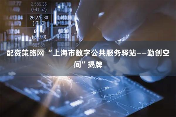 配资策略网 “上海市数字公共服务驿站——勤创空间”揭牌