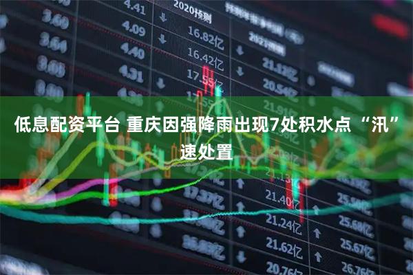 低息配资平台 重庆因强降雨出现7处积水点 “汛”速处置