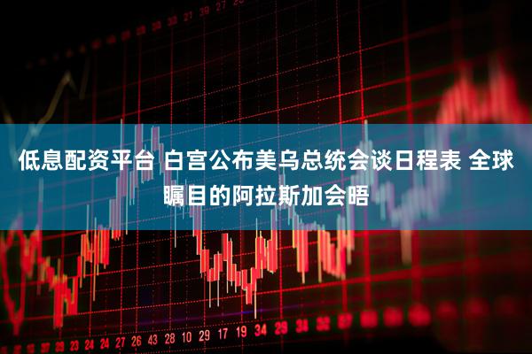 低息配资平台 白宫公布美乌总统会谈日程表 全球瞩目的阿拉斯加会晤
