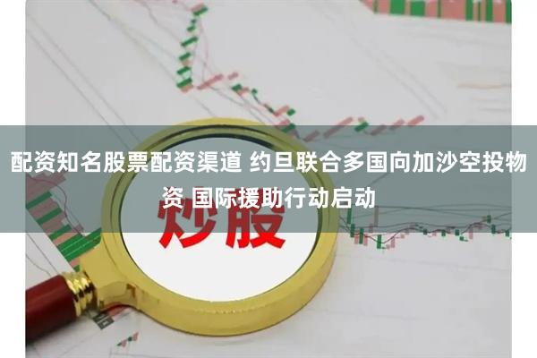 配资知名股票配资渠道 约旦联合多国向加沙空投物资 国际援助行动启动