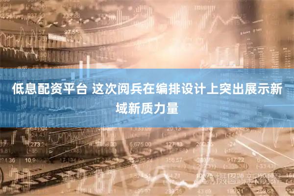 低息配资平台 这次阅兵在编排设计上突出展示新域新质力量