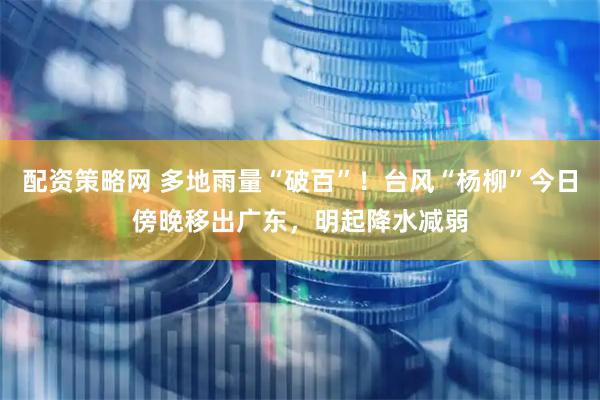 配资策略网 多地雨量“破百”！台风“杨柳”今日傍晚移出广东，明起降水减弱