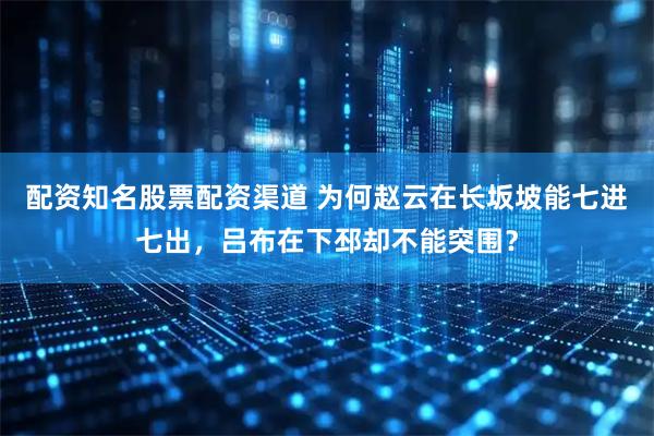 配资知名股票配资渠道 为何赵云在长坂坡能七进七出，吕布在下邳却不能突围？
