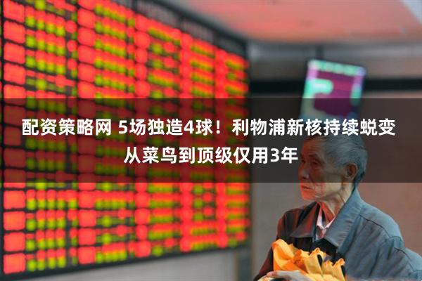 配资策略网 5场独造4球！利物浦新核持续蜕变 从菜鸟到顶级仅用3年