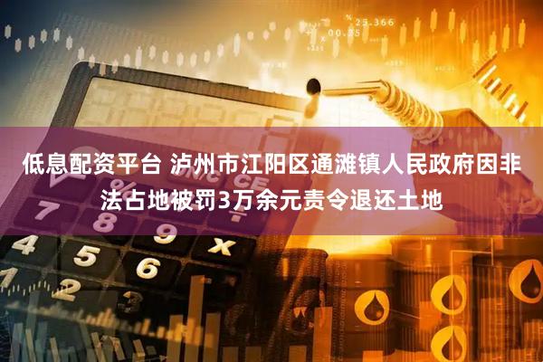 低息配资平台 泸州市江阳区通滩镇人民政府因非法占地被罚3万余元责令退还土地