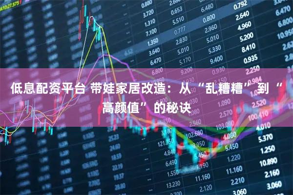 低息配资平台 带娃家居改造:从 “乱糟糟” 到 “高颜值” 的秘诀