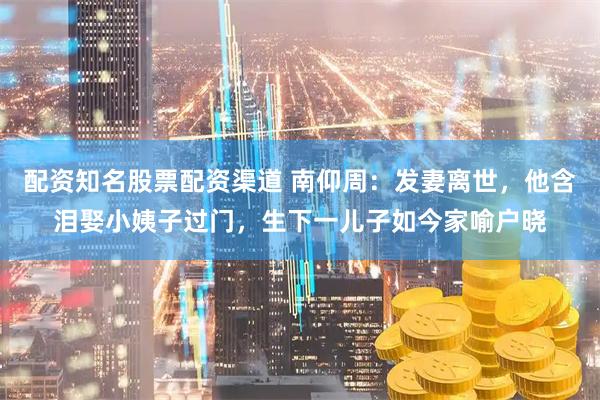 配资知名股票配资渠道 南仰周:发妻离世,他含泪娶小姨子过门,生下一儿子如今家喻户晓