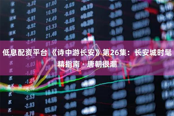 低息配资平台 《诗中游长安》第26集:长安城时髦精指南 · 唐朝很潮