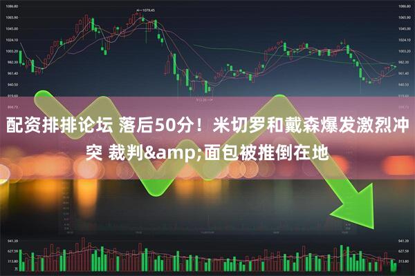 配资排排论坛 落后50分！米切罗和戴森爆发激烈冲突 裁判&面包被推倒在地