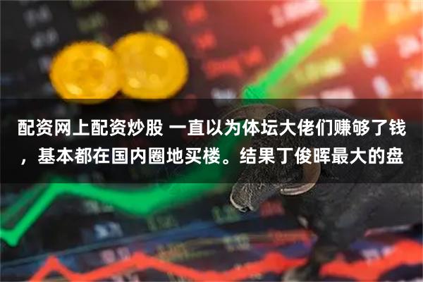 配资网上配资炒股 一直以为体坛大佬们赚够了钱，基本都在国内圈地买楼。结果丁俊晖最大的盘