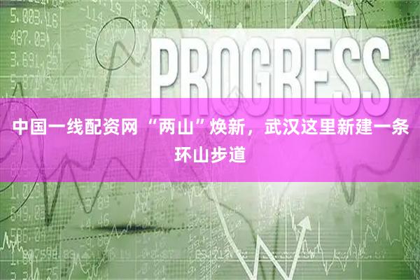 中国一线配资网 “两山”焕新，武汉这里新建一条环山步道