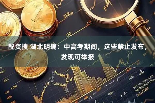 配资搜 湖北明确：中高考期间，这些禁止发布，发现可举报