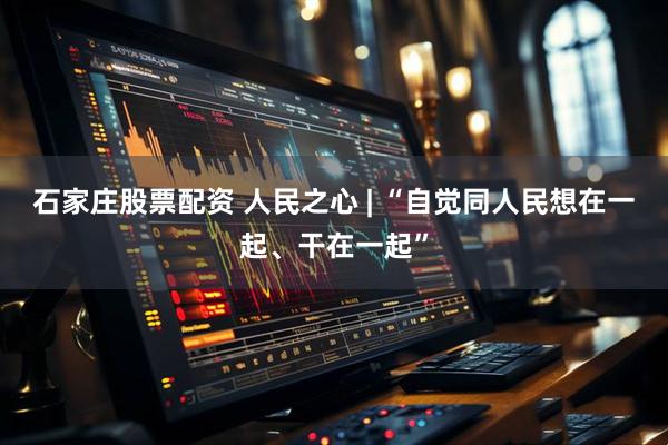 石家庄股票配资 人民之心 | “自觉同人民想在一起、干在一起”