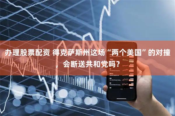 办理股票配资 得克萨斯州这场“两个美国”的对撞，会断送共和党吗？
