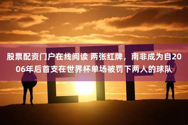 股票配资门户在线阅读 两张红牌，南非成为自2006年后首支在世界杯单场被罚下两人的球队