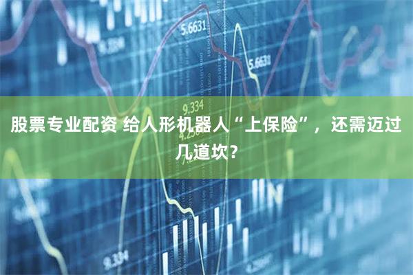 股票专业配资 给人形机器人“上保险”，还需迈过几道坎？