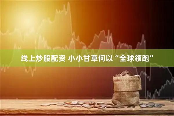 线上炒股配资 小小甘草何以“全球领跑”