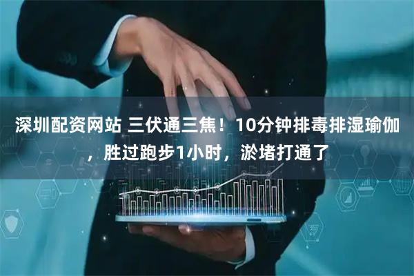 深圳配资网站 三伏通三焦！10分钟排毒排湿瑜伽，胜过跑步1小时，淤堵打通了