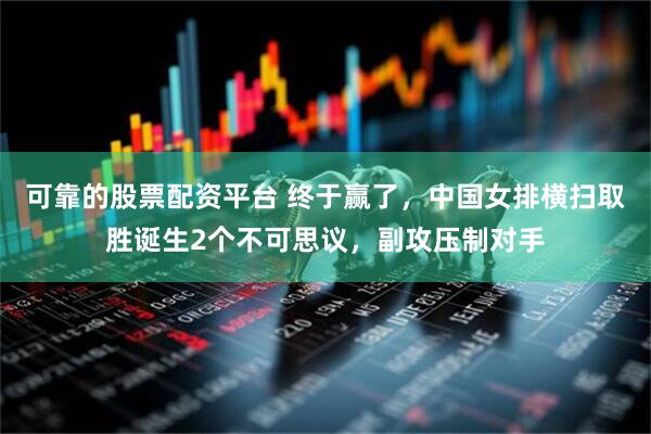 可靠的股票配资平台 终于赢了，中国女排横扫取胜诞生2个不可思议，副攻压制对手