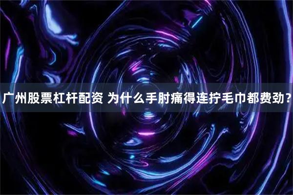 广州股票杠杆配资 为什么手肘痛得连拧毛巾都费劲？