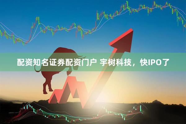 配资知名证券配资门户 宇树科技，快IPO了