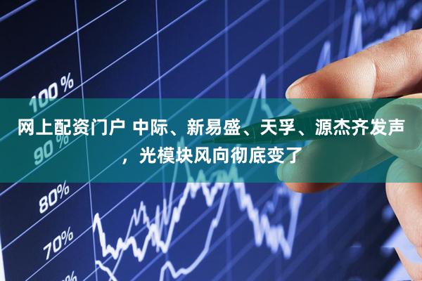 网上配资门户 中际、新易盛、天孚、源杰齐发声，光模块风向彻底变了