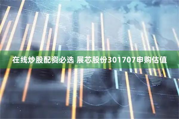 在线炒股配资必选 展芯股份301707申购估值