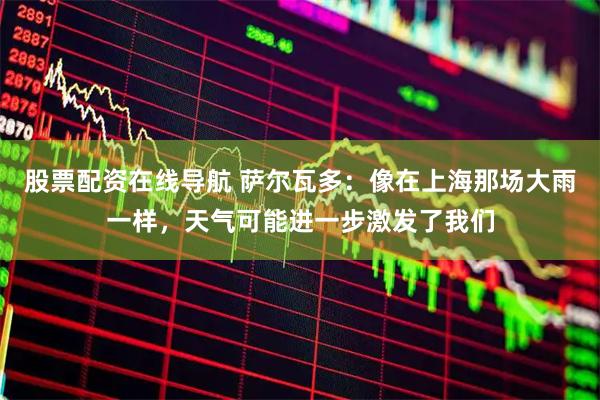 股票配资在线导航 萨尔瓦多：像在上海那场大雨一样，天气可能进一步激发了我们