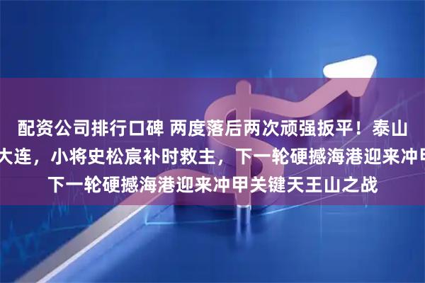 配资公司排行口碑 两度落后两次顽强扳平！泰山B队2-2惊险绝平大连，小将史松宸补时救主，下一轮硬撼海港迎来冲甲关键天王山之战