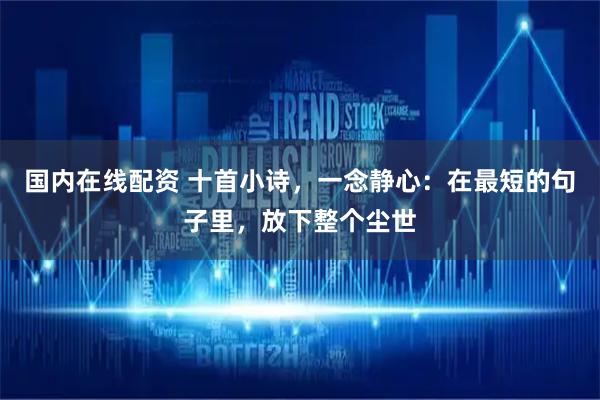 国内在线配资 十首小诗，一念静心：在最短的句子里，放下整个尘世
