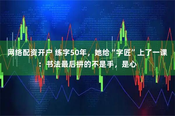 网络配资开户 练字50年，她给“字匠”上了一课：书法最后拼的不是手，是心