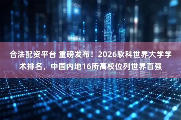 合法配资平台 重磅发布！2026软科世界大学学术排名，中国内地16所高校位列世界百强