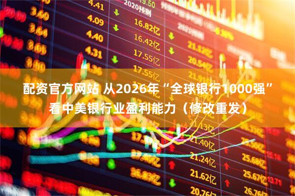 配资官方网站 从2026年“全球银行1000强”看中美银行业盈利能力（修改重发）