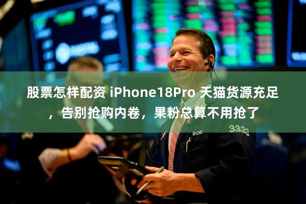 股票怎样配资 iPhone18Pro 天猫货源充足，告别抢购内卷，果粉总算不用抢了