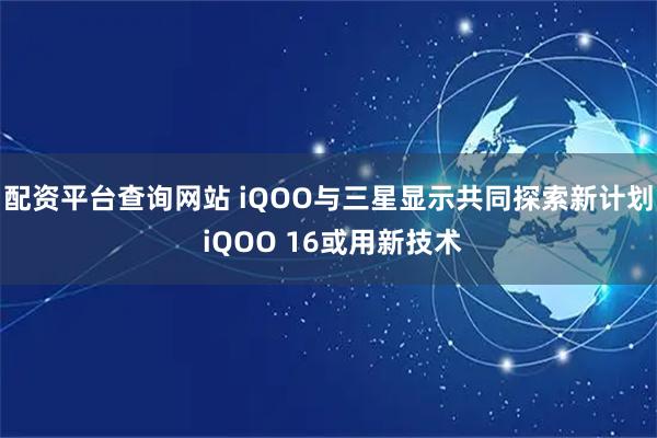 配资平台查询网站 iQOO与三星显示共同探索新计划 iQOO 16或用新技术