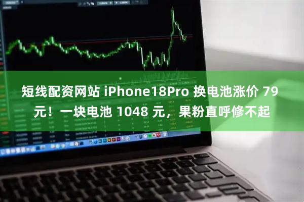 短线配资网站 iPhone18Pro 换电池涨价 79 元！一块电池 1048 元，果粉直呼修不起