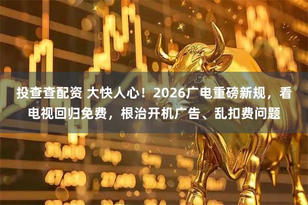 投查查配资 大快人心！2026广电重磅新规，看电视回归免费，根治开机广告、乱扣费问题