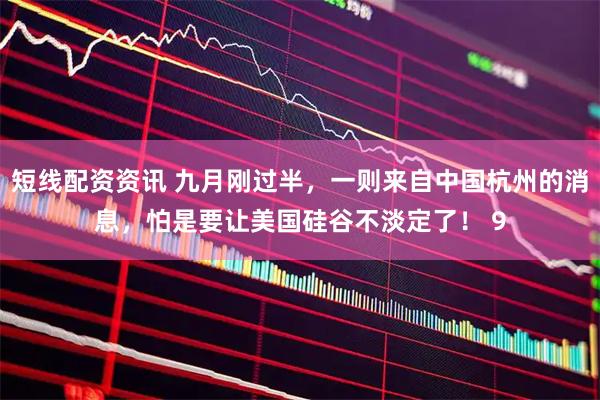 短线配资资讯 九月刚过半，一则来自中国杭州的消息，怕是要让美国硅谷不淡定了！ 9