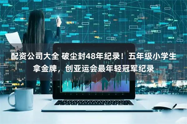 配资公司大全 破尘封48年纪录！五年级小学生拿金牌，创亚运会最年轻冠军纪录